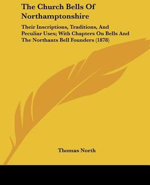 portada the church bells of northamptonshire: their inscriptions, traditions, and peculiar uses; with chapters on bells and the northants bell founders (1878) (en Inglés)