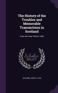 portada The History of the Troubles and Memorable Transactions in Scotland: From the Year 1624 to 1645 (en Inglés)