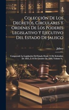 Colección de los Decretos, Circulares y Ordenes de los Poderes Legislativo y Ejecutivo del Estado de Jalisco: Comprende la Legislación del Estado.   De 1860, Volume 9.