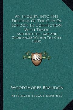 portada an inquiry into the freedom of the city of london in connection with trade: and into the laws and ordinances within the city (1850) (en Inglés)