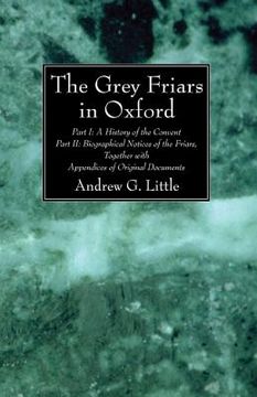 portada the grey friars in oxford: part i: a history of the convent part ii: biographical notices of the friars, together with appendices of original doc (en Inglés)