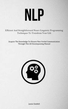 portada Nlp: Efficient And Straightforward Neuro Linguistic Programming Techniques To Transform Your Life (Acquire The Knowledge To (en Inglés)