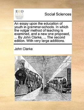 portada an essay upon the education of youth in grammar-schools. in which the vulgar method of teaching is examined, and a new one proposed, ... by john clar (en Inglés)