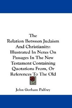 portada the relation between judaism and christianity: illustrated in notes on passages in the new testament containing quotations from, or references to the (in English)