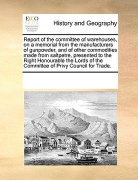 portada report of the committee of warehouses, on a memorial from the manufacturers of gunpowder, and of other commodities made from saltpetre, presented to t