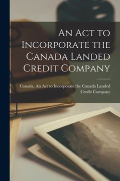 portada An Act to Incorporate the Canada Landed Credit Company [microform] (en Inglés)