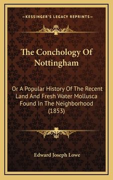 portada The Conchology Of Nottingham: Or A Popular History Of The Recent Land And Fresh Water Mollusca Found In The Neighborhood (1853) (en Inglés)