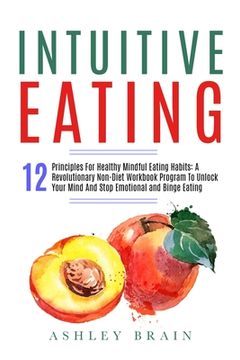 portada Intuitive Eating: 12 Principles For Healthy Mindful Eating Habits: A Revolutionary Non-Diet Workbook Program To Unlock Your Mind And Sto (in English)