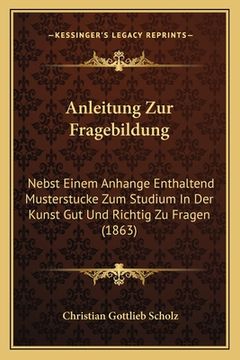 portada Anleitung Zur Fragebildung: Nebst Einem Anhange Enthaltend Musterstucke Zum Studium In Der Kunst Gut Und Richtig Zu Fragen (1863) (en Alemán)