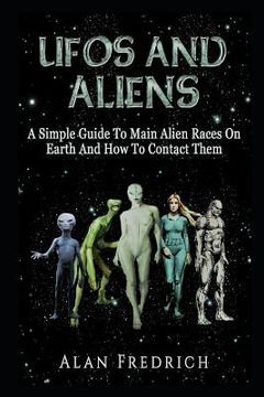 portada UFOs And Aliens: A Simple Guide To Main Alien Races On Earth And How To Contact Them (en Inglés)