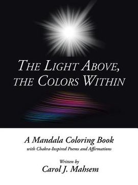 portada The Light Above, the Colors Within: A Mandala Coloring Book with Chakra-Inspired Poems and Affirmations Written by Carol J. Mahsem (en Inglés)