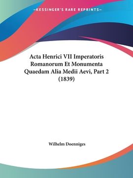 portada Acta Henrici VII Imperatoris Romanorum Et Monumenta Quaedam Alia Medii Aevi, Part 2 (1839) (in Latin)