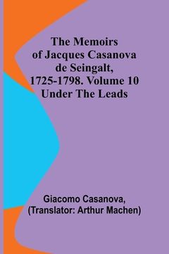 portada The Memoirs of Jacques Casanova de Seingalt, 1725-1798. Volume 10: under the Leads (en Inglés)