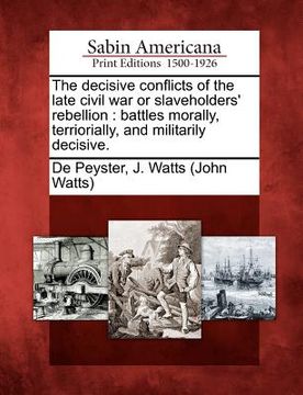 portada the decisive conflicts of the late civil war or slaveholders' rebellion: battles morally, terriorially, and militarily decisive. (en Inglés)