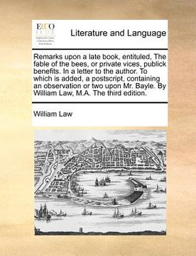 portada remarks upon a late book, entituled, the fable of the bees, or private vices, publick benefits. in a letter to the author. to which is added, a postsc (in English)