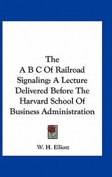 portada the a b c of railroad signaling: a lecture delivered before the harvard school of business administration (en Inglés)
