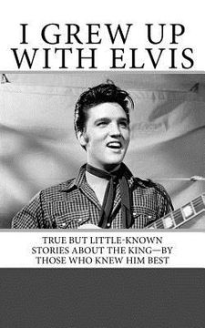 portada I Grew Up with Elvis: True but Little-Known Stories About the King-By Those Who Knew Him Best (en Inglés)