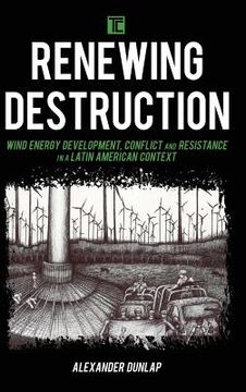 portada Renewing Destruction: Wind Energy Development, Conflict and Resistance in a Latin American Context (en Inglés)