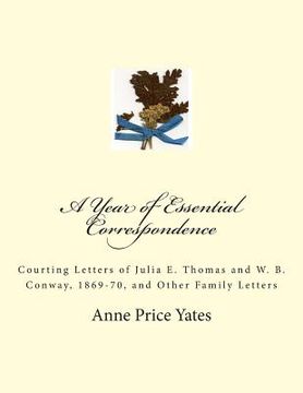 portada A Year of Essential Correspondence: Courting Letters of Julia E. Thomas and W. B. Conway, 1869-70, and Other Family Letters