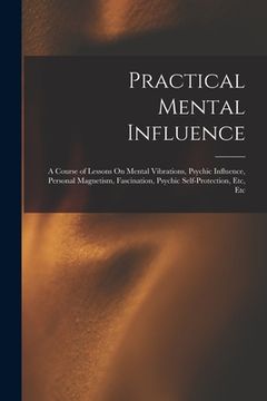 portada Practical Mental Influence: A Course of Lessons On Mental Vibrations, Psychic Influence, Personal Magnetism, Fascination, Psychic Self-Protection, (en Inglés)