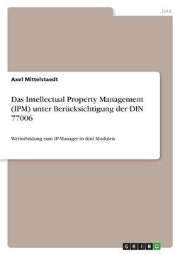 portada Das Intellectual Property Management (IPM) unter Berücksichtigung der DIN 77006: Weiterbildung zum IP-Manager in fünf Modulen (en Alemán)