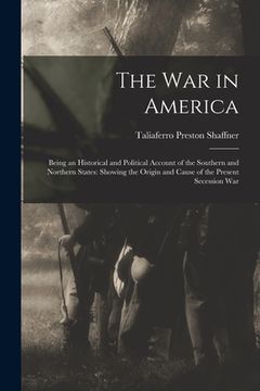 portada The War in America: Being an Historical and Political Account of the Southern and Northern States: Showing the Origin and Cause of the Pre (en Inglés)