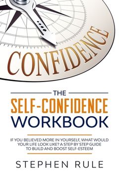 portada The Self Confidence Workbook: If You Believed More In Yourself, What Would Your Life Look Like? A Step by Step Guide to Build and Boost Self-Esteem (en Inglés)