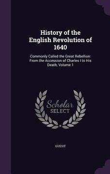 portada History of the English Revolution of 1640: Commonly Called the Great Rebellion: From the Accession of Charles I to His Death, Volume 1 (en Inglés)