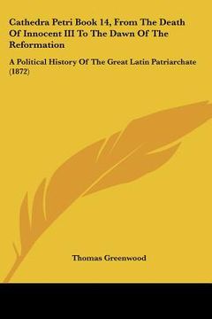 portada cathedra petri book 14, from the death of innocent iii to the dawn of the reformation: a political history of the great latin patriarchate (1872) (en Inglés)