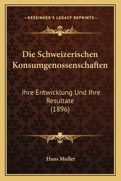 portada Die Schweizerischen Konsumgenossenschaften: Ihre Entwicklung Und Ihre Resultate (1896) (en Alemán)