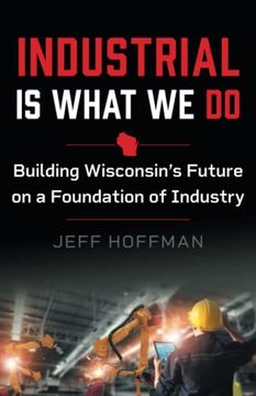 portada Industrial is What we do: Building Wisconsin’S Future on a Foundation of Industry (in English)