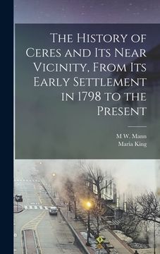 portada The History of Ceres and its Near Vicinity, From its Early Settlement in 1798 to the Present (en Inglés)