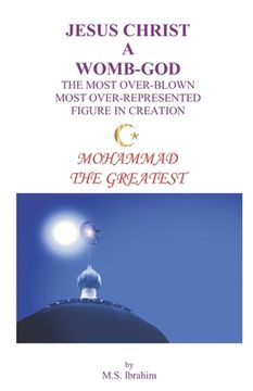 portada Jesus Christ a Womb-God the Most Over-Blown Most Over-Represented Figure in Creation: Mohammad the Greatest (in English)