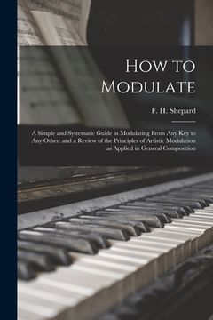 portada How to Modulate: a Simple and Systematic Guide in Modulating From Any Key to Any Other: and a Review of the Principles of Artistic Modu (en Inglés)