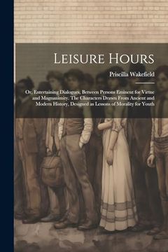 portada Leisure Hours; Or, Entertaining Dialogues, Between Persons Eminent for Virtue and Magnanimity. The Characters Drawn From Ancient and Modern History, Designed as Lessons of Morality for Youth (en Inglés)