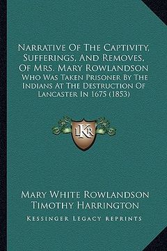 portada narrative of the captivity, sufferings, and removes, of mrs. mary rowlandson: who was taken prisoner by the indians at the destruction of lancaster in (in English)
