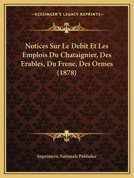 portada Notices Sur Le Debit Et Les Emplois Du Chataignier, Des Erables, Du Frene, Des Ormes (1878) (en Francés)