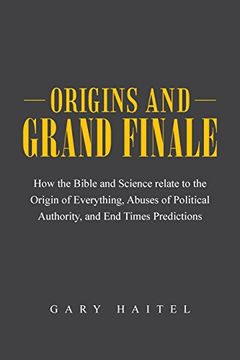 portada Origins and Grand Finale: How the Bible and Science Relate to the Origin of Everything, Abuses of Political Authority, and end Times Predictions (en Inglés)