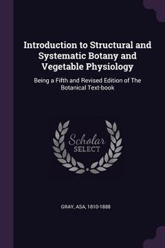 portada Introduction to Structural and Systematic Botany and Vegetable Physiology: Being a Fifth and Revised Edition of The Botanical Text-book (en Inglés)