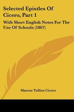 portada selected epistles of cicero, part 1: with short english notes for the use of schools (1867) (en Inglés)
