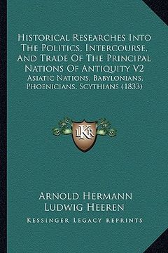 portada historical researches into the politics, intercourse, and trade of the principal nations of antiquity v2: asiatic nations, babylonians, phoenicians, s (en Inglés)