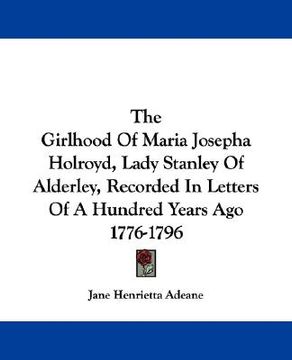 portada the girlhood of maria josepha holroyd, lady stanley of alderley, recorded in letters of a hundred years ago 1776-1796 (en Inglés)