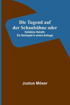 portada Die Tugend auf der Schaubühne oder: Harlekins Heirath; Ein Nachspiel in einem Aufzuge (in German)