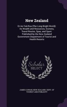 portada New Zealand: Or Ao-Teä-Roa (The Long Bright World): Its Wealth and Resources, Scenery, Travel-Routes, Spas, and Sport. Published by (en Inglés)