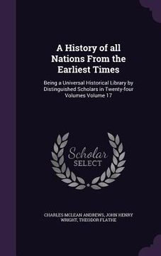 portada A History of all Nations From the Earliest Times: Being a Universal Historical Library by Distinguished Scholars in Twenty-four Volumes Volume 17 (en Inglés)