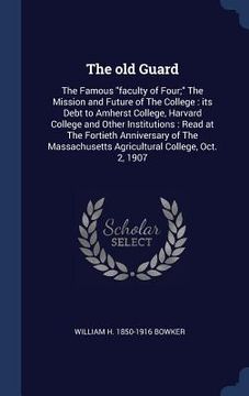 portada The old Guard: The Famous "faculty of Four;" The Mission and Future of The College: its Debt to Amherst College, Harvard College and (en Inglés)