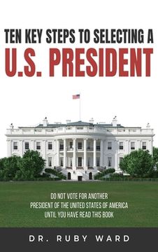 portada Ten Key Steps to Selecting a U.S. President: Do Not Vote for Another President of the United States of America until You Have Read This Book (en Inglés)