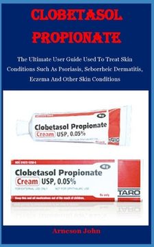 portada Clobetasol Propionate: The Ultimate User Guide Used to Treat Skin Conditions Such as Psoriasis; Seborrheic Dermatitis; Eczema and Other Skin Conditions (en Inglés)