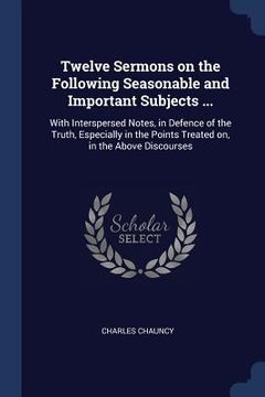 portada Twelve Sermons on the Following Seasonable and Important Subjects ...: With Interspersed Notes, in Defence of the Truth, Especially in the Points Trea