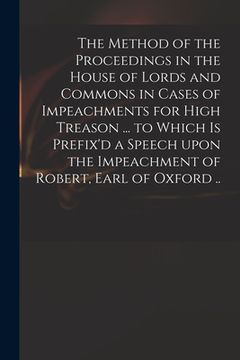 portada The Method of the Proceedings in the House of Lords and Commons in Cases of Impeachments for High Treason ... to Which is Prefix'd a Speech Upon the I (en Inglés)